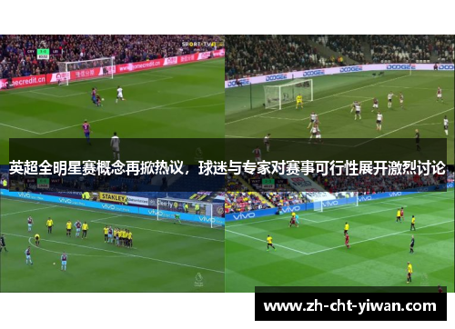 英超全明星赛概念再掀热议，球迷与专家对赛事可行性展开激烈讨论