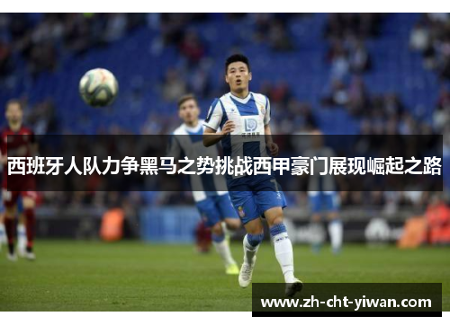 西班牙人队力争黑马之势挑战西甲豪门展现崛起之路 西班牙人队力争黑马之势挑战西甲豪门展现崛起之路