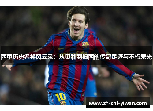 西甲历史名将风云录:从贝利到梅西的传奇足迹与不朽荣光 西甲历史名将风云录:从贝利到梅西的传奇足迹与不朽荣光