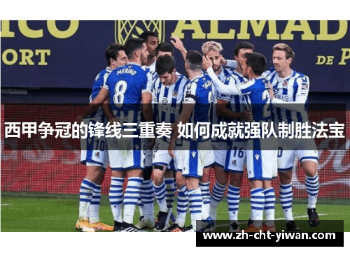 西甲争冠的锋线三重奏 如何成就强队制胜法宝
