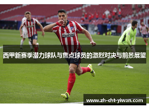 西甲新赛季潜力球队与焦点球员的激烈对决与前景展望