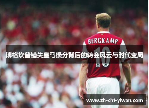博格坎普错失皇马缘分背后的转会风云与时代变局 博格坎普错失皇马缘分背后的转会风云与时代变局
