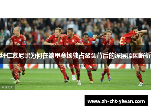 拜仁慕尼黑为何在德甲赛场独占鳌头背后的深层原因解析