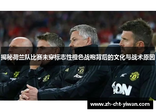 揭秘荷兰队比赛未穿标志性橙色战袍背后的文化与战术原因