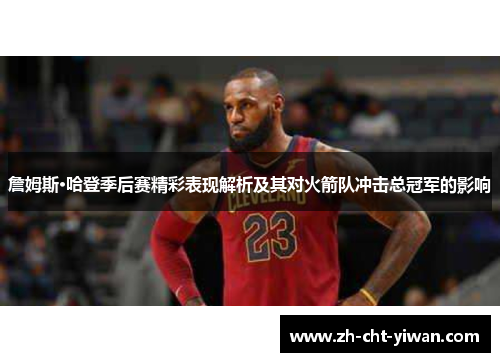 詹姆斯·哈登季后赛精彩表现解析及其对火箭队冲击总冠军的影响 詹姆斯·哈登季后赛精彩表现解析及其对火箭队冲击总冠军的影响