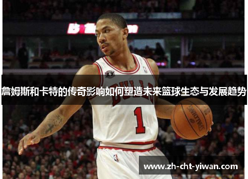詹姆斯和卡特的传奇影响如何塑造未来篮球生态与发展趋势