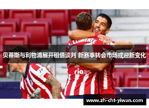 贝蒂斯与利物浦展开租借谈判 新赛季转会市场或迎新变化 贝蒂斯与利物浦展开租借谈判 新赛季转会市场或迎新变化