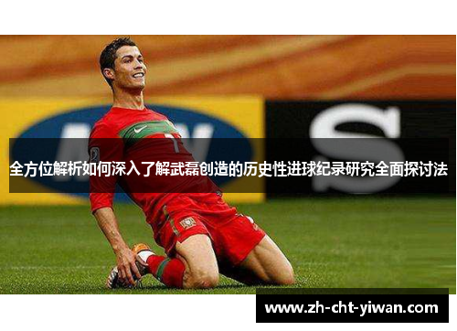 全方位解析如何深入了解武磊创造的历史性进球纪录研究全面探讨法 全方位解析如何深入了解武磊创造的历史性进球纪录研究全面探讨法