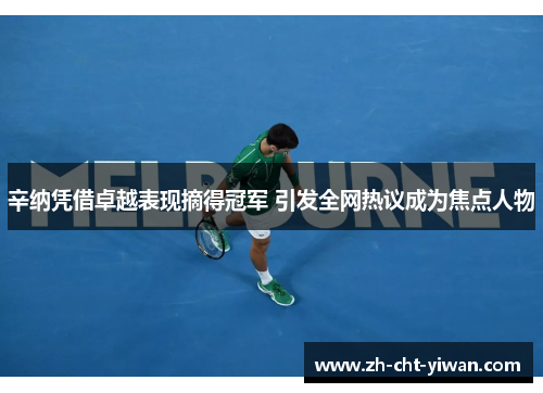 辛纳凭借卓越表现摘得冠军 引发全网热议成为焦点人物