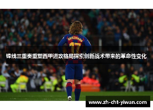 锋线三重奏重塑西甲进攻格局探索创新战术带来的革命性变化