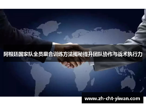 阿根廷国家队全员磨合训练方法揭秘提升团队协作与战术执行力