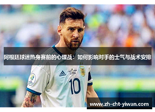 阿根廷球迷热身赛前的心理战:如何影响对手的士气与战术安排 阿根廷球迷热身赛前的心理战:如何影响对手的士气与战术安排