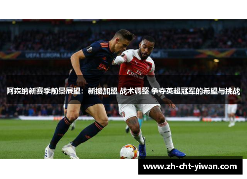 阿森纳新赛季前景展望:新援加盟 战术调整 争夺英超冠军的希望与挑战 阿森纳新赛季前景展望:新援加盟 战术调整 争夺英超冠军的希望与挑战