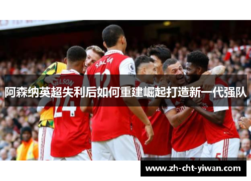 阿森纳英超失利后如何重建崛起打造新一代强队