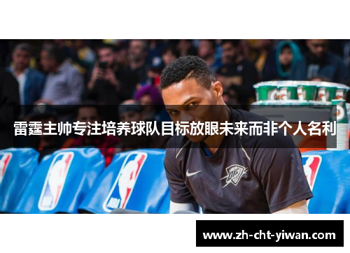 雷霆主帅专注培养球队目标放眼未来而非个人名利