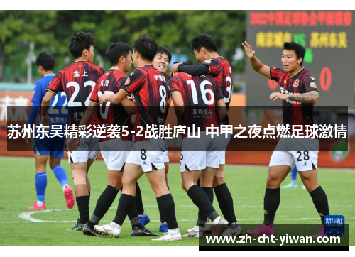 苏州东吴精彩逆袭5-2战胜庐山 中甲之夜点燃足球激情 苏州东吴精彩逆袭5-2战胜庐山 中甲之夜点燃足球激情