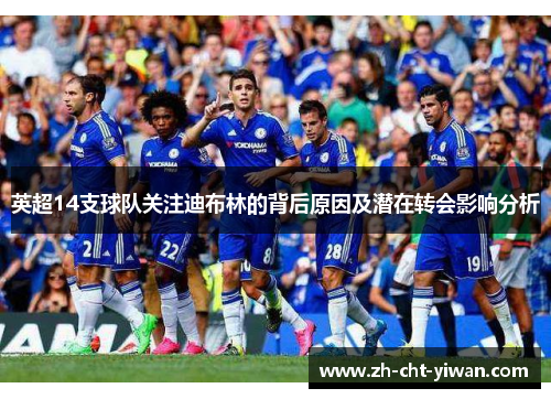 英超14支球队关注迪布林的背后原因及潜在转会影响分析