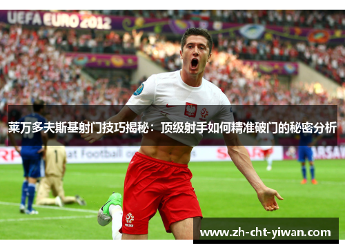 莱万多夫斯基射门技巧揭秘：顶级射手如何精准破门的秘密分析