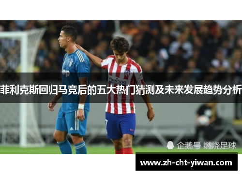 菲利克斯回归马竞后的五大热门猜测及未来发展趋势分析