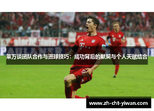 莱万谈团队合作与进球技巧:成功背后的默契与个人天赋结合 莱万谈团队合作与进球技巧:成功背后的默契与个人天赋结合