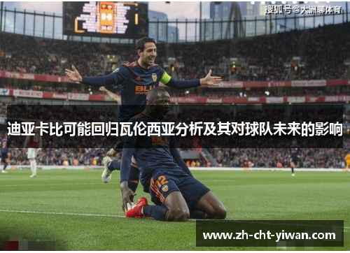 迪亚卡比可能回归瓦伦西亚分析及其对球队未来的影响 迪亚卡比可能回归瓦伦西亚分析及其对球队未来的影响