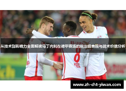 从技术到影响力全面解读马丁内利在德甲赛场的统治级表现与战术价值分析 从技术到影响力全面解读马丁内利在德甲赛场的统治级表现与战术价值分析