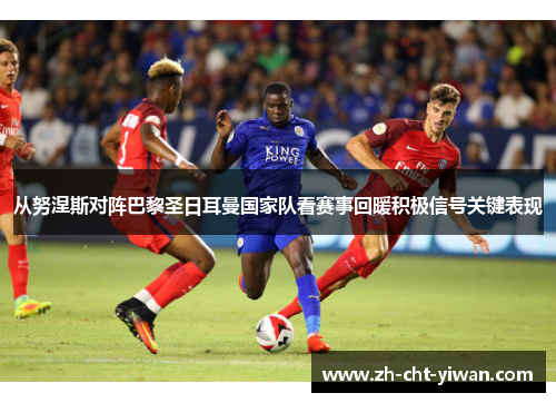 从努涅斯对阵巴黎圣日耳曼国家队看赛事回暖积极信号关键表现 从努涅斯对阵巴黎圣日耳曼国家队看赛事回暖积极信号关键表现