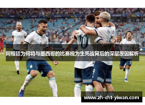 阿根廷为何将与墨西哥的比赛视为生死战背后的深层原因解析