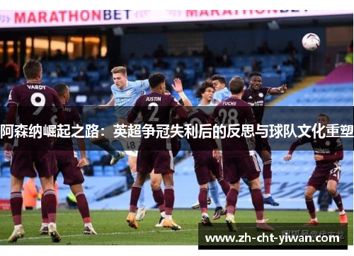 阿森纳崛起之路：英超争冠失利后的反思与球队文化重塑