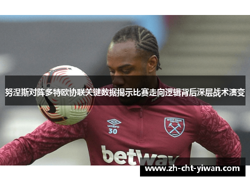 努涅斯对阵多特欧协联关键数据揭示比赛走向逻辑背后深层战术演变