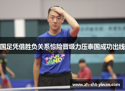 国足凭借胜负关系惊险晋级力压泰国成功出线 国足凭借胜负关系惊险晋级力压泰国成功出线