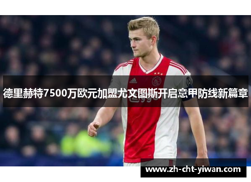 德里赫特7500万欧元加盟尤文图斯开启意甲防线新篇章 德里赫特7500万欧元加盟尤文图斯开启意甲防线新篇章