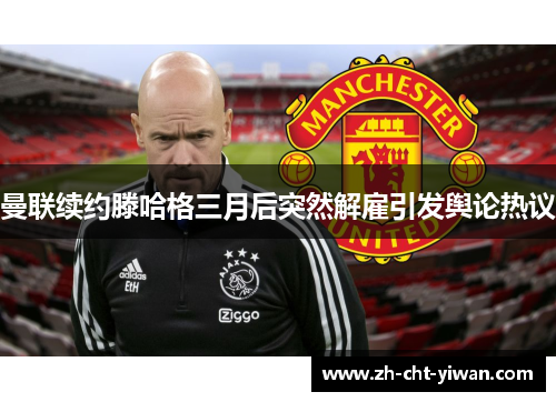曼联续约滕哈格三月后突然解雇引发舆论热议