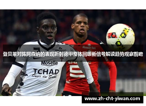 登贝莱对阵阿森纳的表现折射德甲整体回暖新信号解读趋势观察前瞻