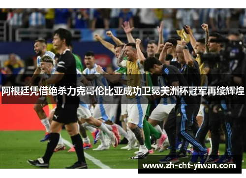 阿根廷凭借绝杀力克哥伦比亚成功卫冕美洲杯冠军再续辉煌