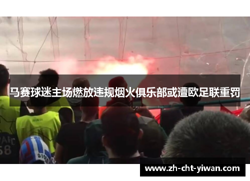 马赛球迷主场燃放违规烟火俱乐部或遭欧足联重罚 马赛球迷主场燃放违规烟火俱乐部或遭欧足联重罚