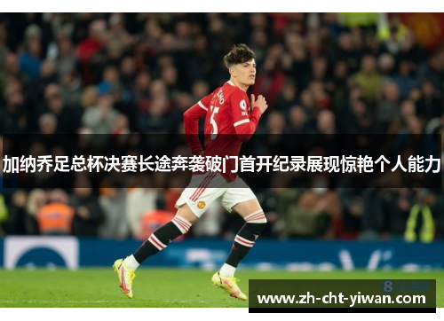 加纳乔足总杯决赛长途奔袭破门首开纪录展现惊艳个人能力 加纳乔足总杯决赛长途奔袭破门首开纪录展现惊艳个人能力