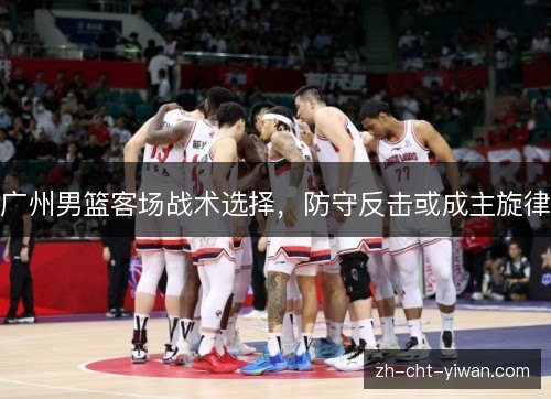 广州男篮客场战术选择,防守反击或成主旋律 广州男篮客场战术选择,防守反击或成主旋律